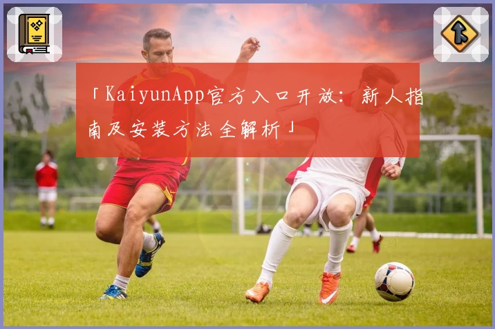 「KaiyunApp官方入口开放：新人指南及安装方法全解析」