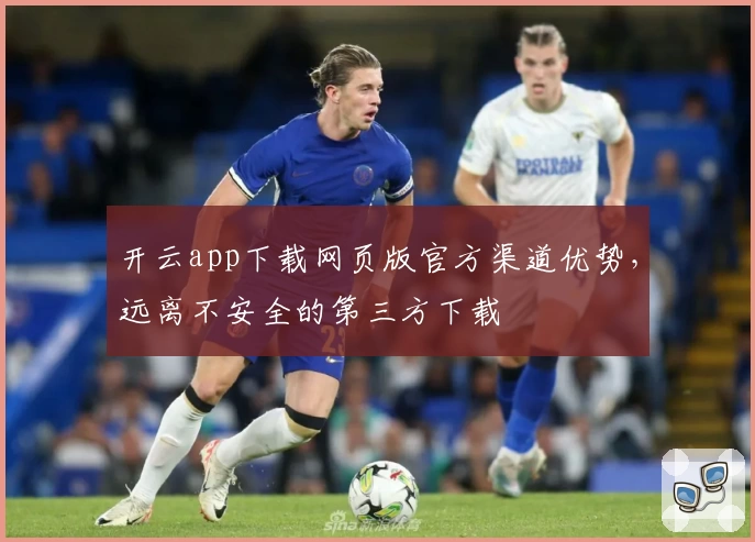开云app下载网页版官方渠道优势,远离不安全的第三方下载