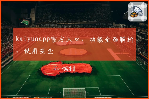 kaiyunapp官方入口，功能全面解析，使用安全