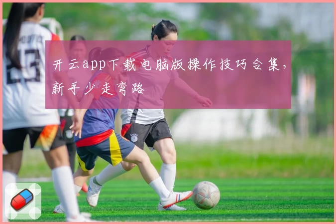 开云app下载电脑版操作技巧合集,新手少走弯路
