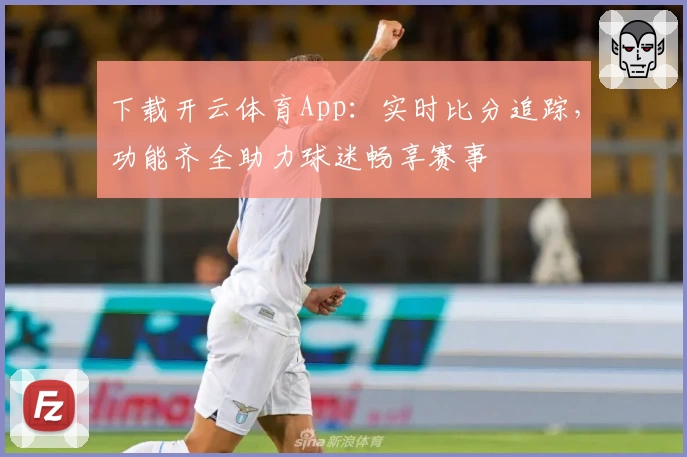 下载开云体育App：实时比分追踪，功能齐全助力球迷畅享赛事