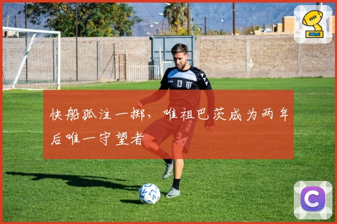快船孤注一掷，唯祖巴茨成为两年后唯一守望者