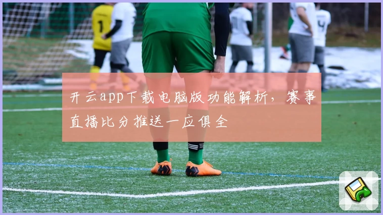 开云app下载电脑版功能解析，赛事直播比分推送一应俱全