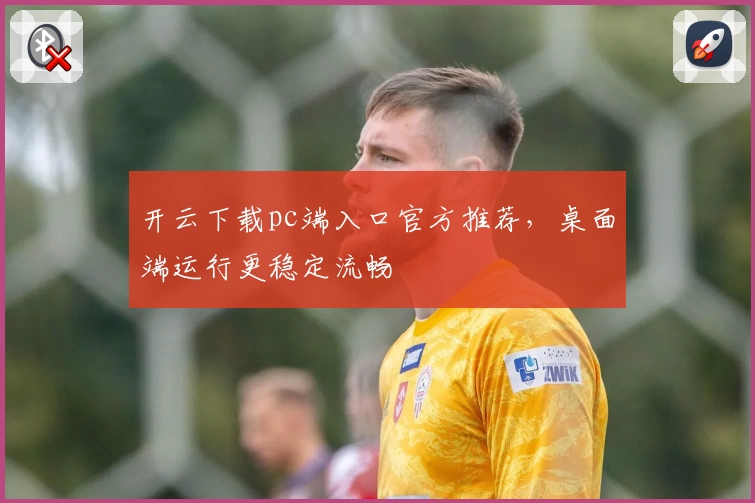 开云下载pc端入口官方推荐,桌面端运行更稳定流畅