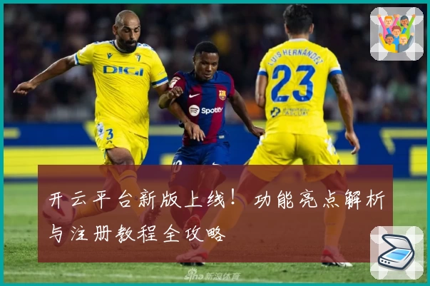 开云平台新版上线！功能亮点解析与注册教程全攻略