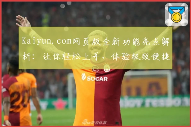 Kaiyun.com网页版全新功能亮点解析：让你轻松上手，体验极致便捷