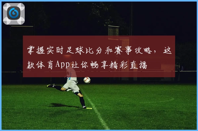 掌握实时足球比分和赛事攻略，这款体育App让你畅享精彩直播