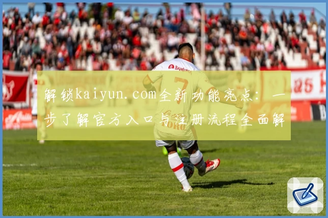解锁kaiyun.com全新功能亮点:一步了解官方入口与注册流程全面解析
