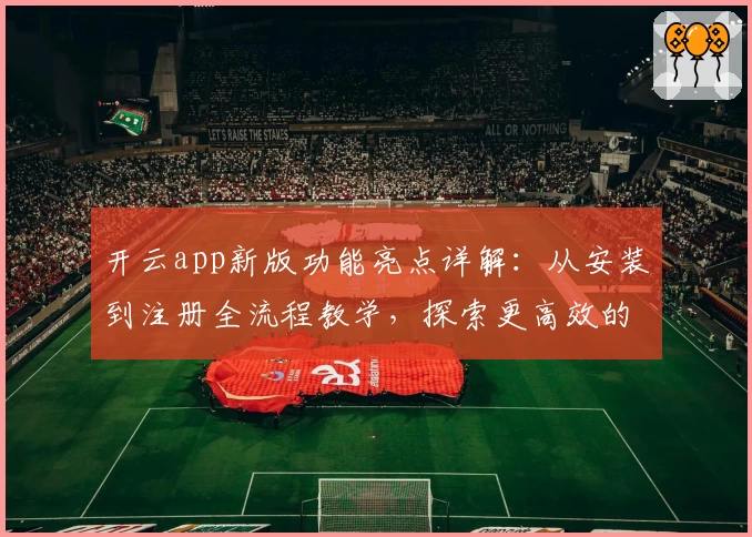 开云app新版功能亮点详解：从安装到注册全流程教学，探索更高效的使用体验