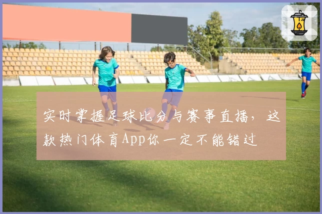 实时掌握足球比分与赛事直播，这款热门体育App你一定不能错过