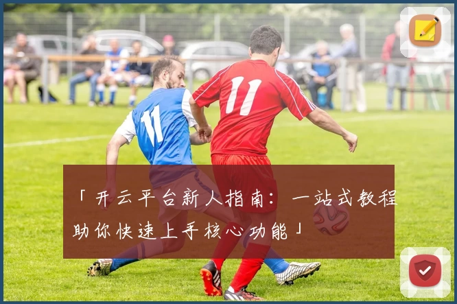 「开云平台新人指南：一站式教程助你快速上手核心功能」