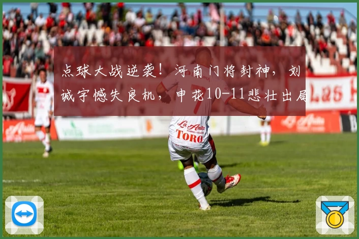 点球大战逆袭！河南门将封神，刘诚宇憾失良机，申花10-11悲壮出局