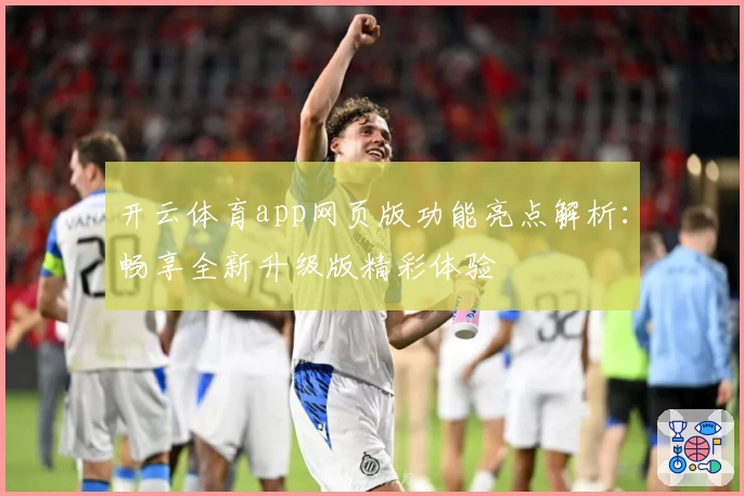 开云体育app网页版功能亮点解析：畅享全新升级版精彩体验