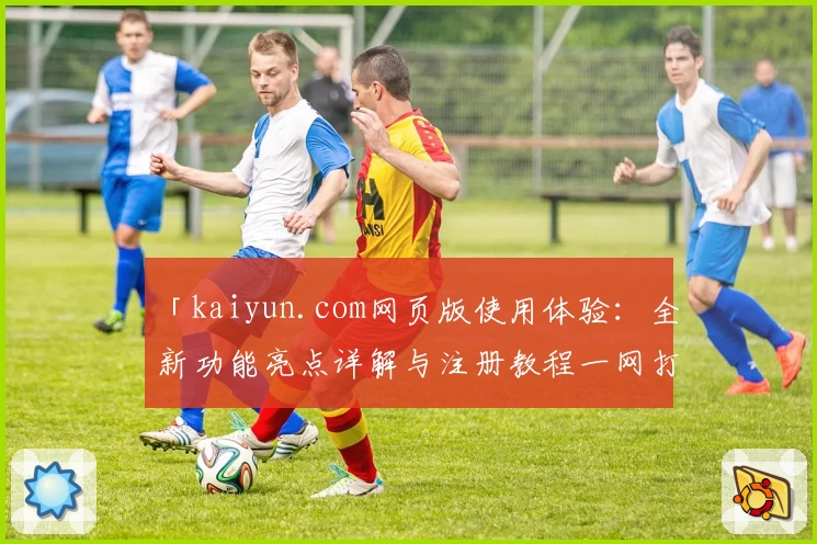 「kaiyun.com网页版使用体验：全新功能亮点详解与注册教程一网打尽」