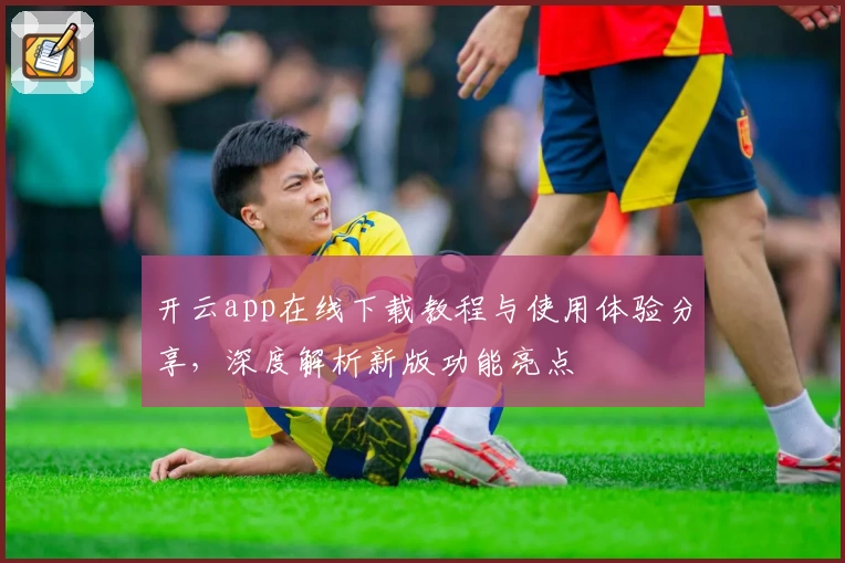 开云app在线下载教程与使用体验分享，深度解析新版功能亮点