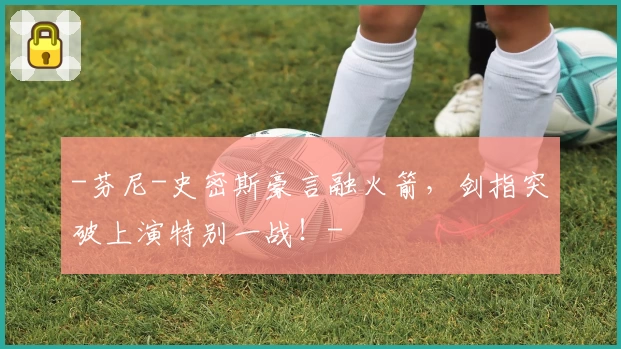 -芬尼-史密斯豪言融火箭，剑指突破上演特别一战！-
