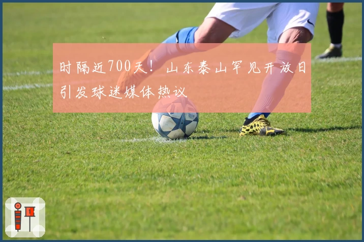 时隔近700天！山东泰山罕见开放日引发球迷媒体热议