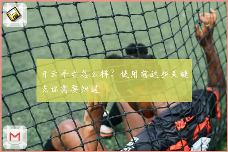 开云平台怎么样？使用前这些关键点你需要知道