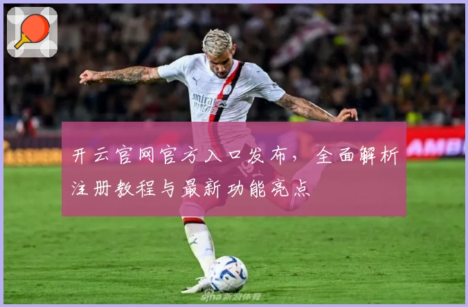 开云官网官方入口发布，全面解析注册教程与最新功能亮点