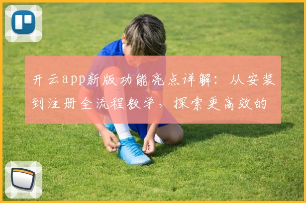 开云app新版功能亮点详解：从安装到注册全流程教学，探索更高效的使用体验