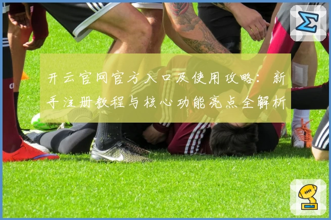开云官网官方入口及使用攻略：新手注册教程与核心功能亮点全解析