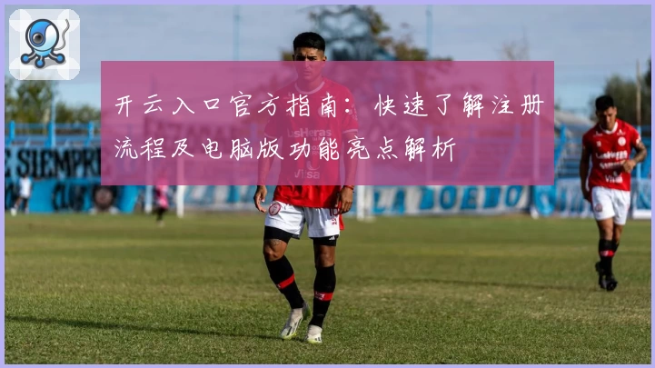 开云入口官方指南:快速了解注册流程及电脑版功能亮点解析