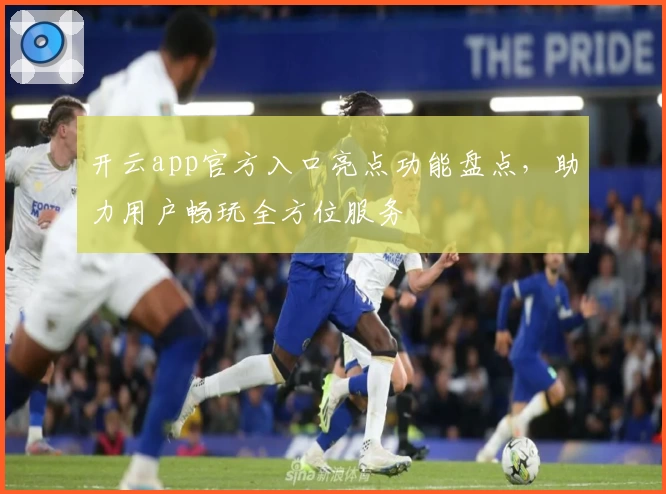 开云app官方入口亮点功能盘点，助力用户畅玩全方位服务