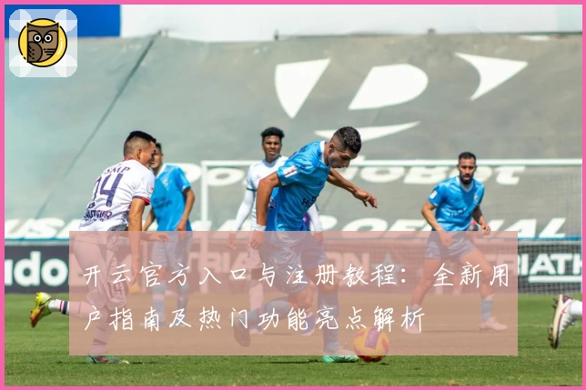 开云官方入口与注册教程：全新用户指南及热门功能亮点解析