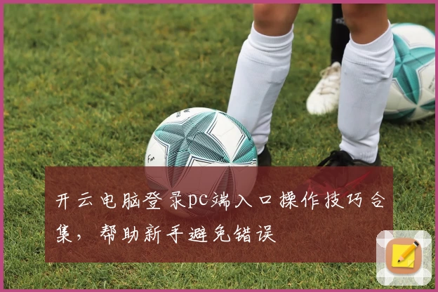 开云电脑登录pc端入口操作技巧合集,帮助新手避免错误