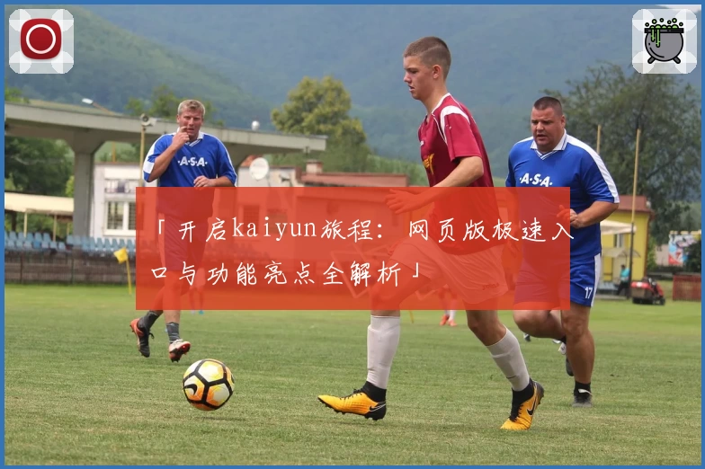 「开启kaiyun旅程：网页版极速入口与功能亮点全解析」