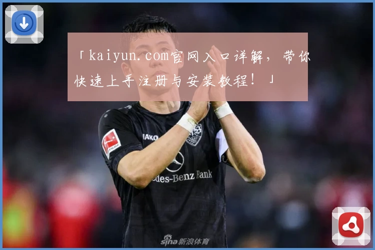 「kaiyun.com官网入口详解，带你快速上手注册与安装教程！」