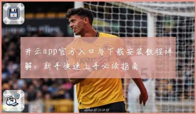 开云app官方入口与下载安装教程详解，新手快速上手必读指南
