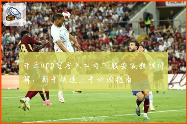 开云app官方入口与下载安装教程详解，新手快速上手必读指南