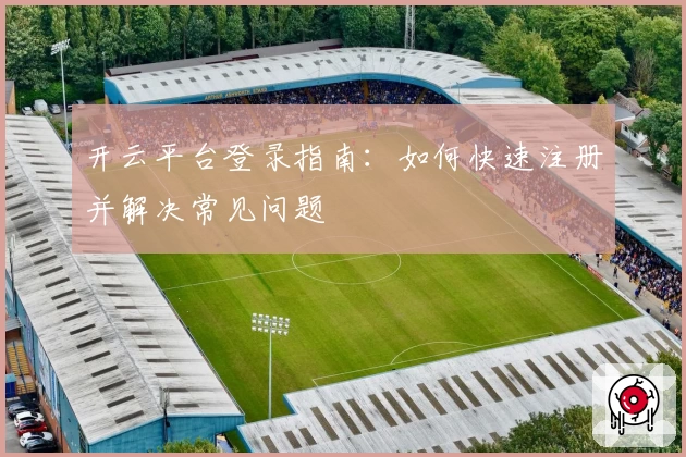 开云平台登录指南：如何快速注册并解决常见问题