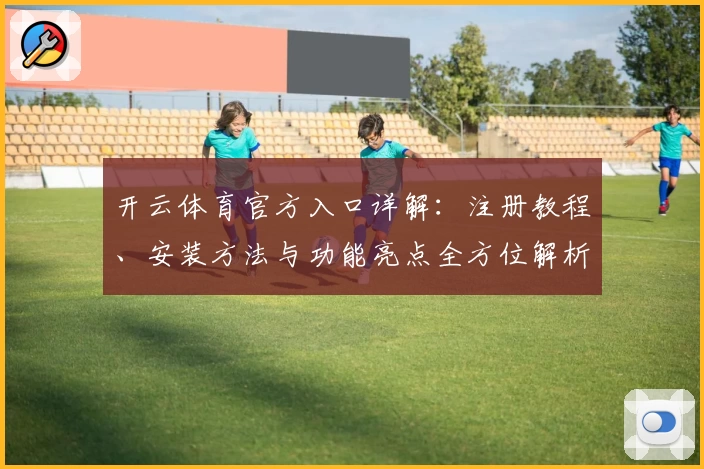开云体育官方入口详解：注册教程、安装方法与功能亮点全方位解析