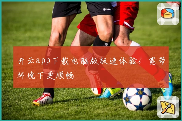 开云app下载电脑版极速体验，宽带环境下更顺畅