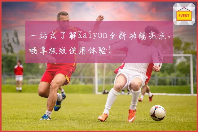一站式了解Kaiyun全新功能亮点，畅享极致使用体验！