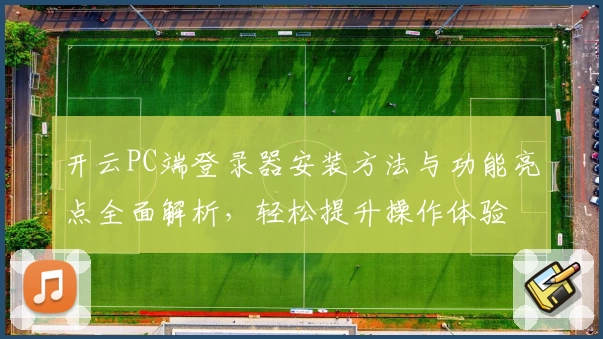 开云PC端登录器安装方法与功能亮点全面解析，轻松提升操作体验