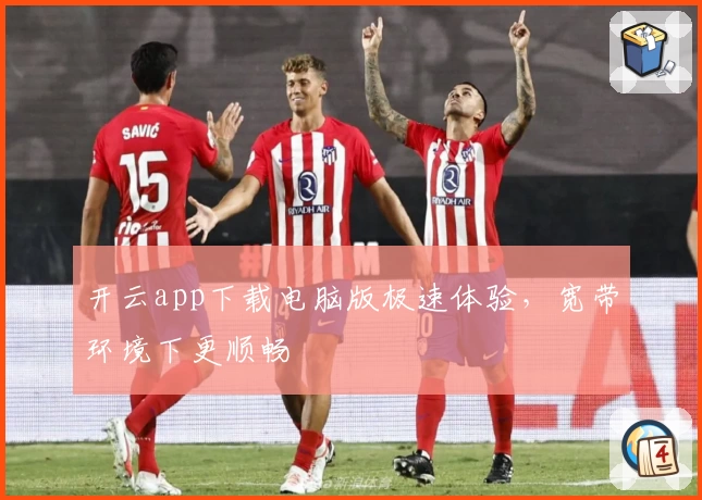 开云app下载电脑版极速体验，宽带环境下更顺畅