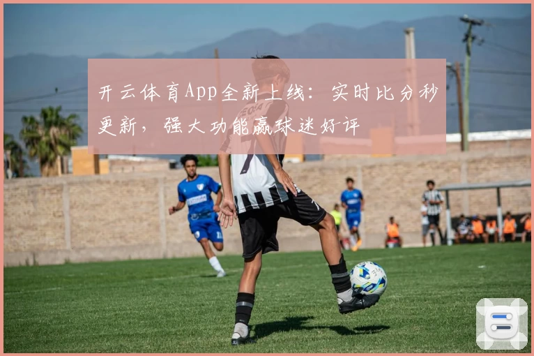 开云体育App全新上线：实时比分秒更新，强大功能赢球迷好评