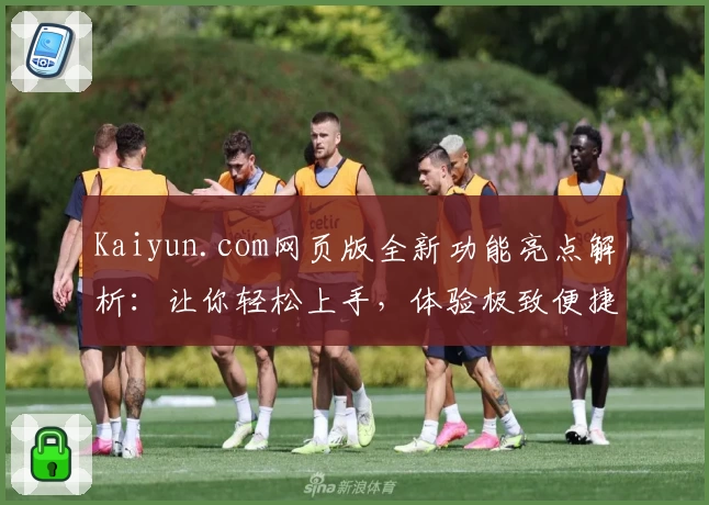 Kaiyun.com网页版全新功能亮点解析：让你轻松上手，体验极致便捷