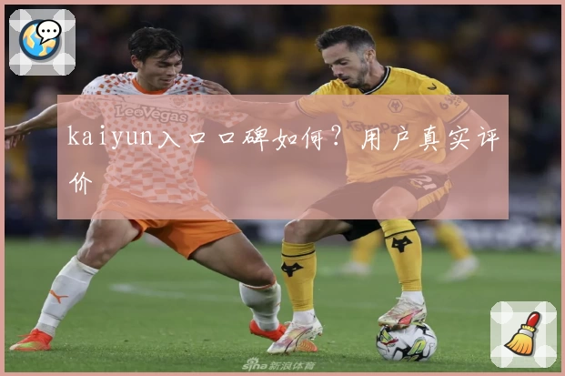 kaiyun入口口碑如何？用户真实评价