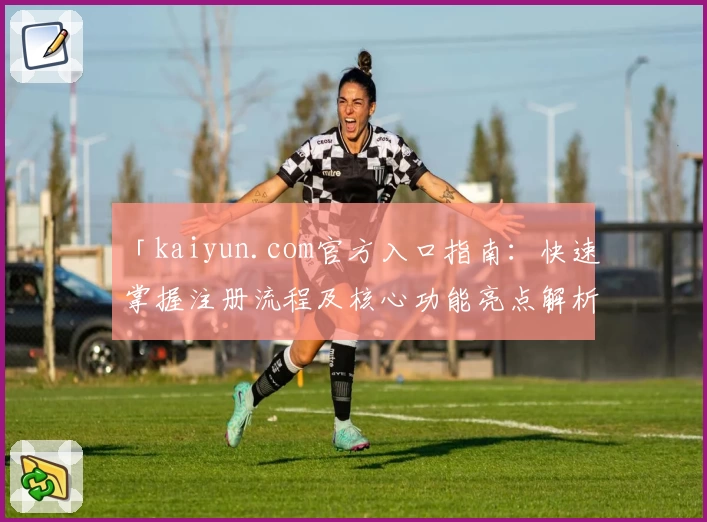「kaiyun.com官方入口指南：快速掌握注册流程及核心功能亮点解析」