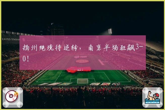 扬州绝境待逆转,南京半场狂飙3-0!