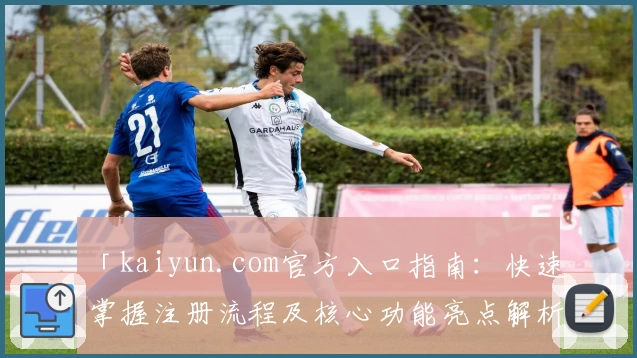 「kaiyun.com官方入口指南：快速掌握注册流程及核心功能亮点解析」