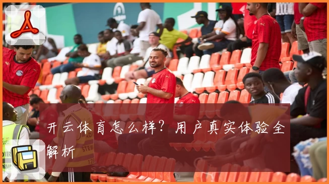 开云体育怎么样？用户真实体验全解析