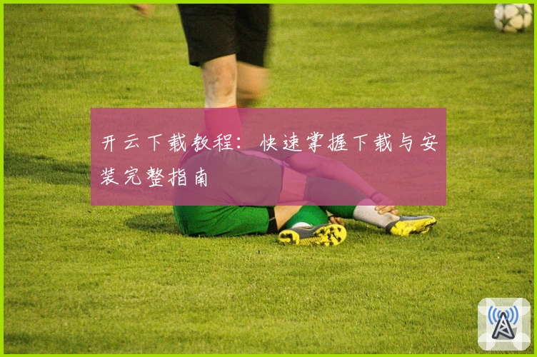 开云下载教程：快速掌握下载与安装完整指南