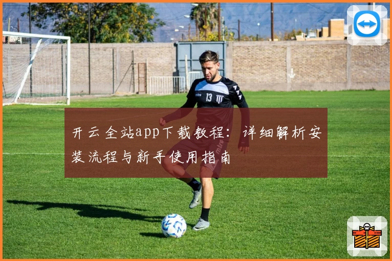 开云全站app下载教程：详细解析安装流程与新手使用指南