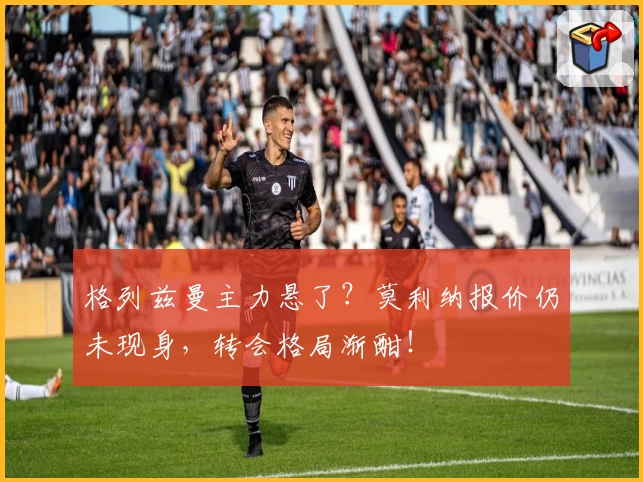 格列兹曼主力悬了?莫利纳报价仍未现身,转会格局渐酣!
