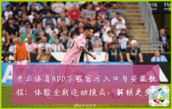 开云体育app下载官方入口与安装教程：体验全新运动模式，解锁更多互动功能